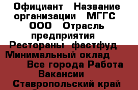 Официант › Название организации ­ МГГС, ООО › Отрасль предприятия ­ Рестораны, фастфуд › Минимальный оклад ­ 40 000 - Все города Работа » Вакансии   . Ставропольский край,Ставрополь г.